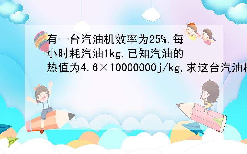 有一台汽油机效率为25%,每小时耗汽油1kg.已知汽油的热值为4.6×10000000j/kg,求这台汽油机的效率.