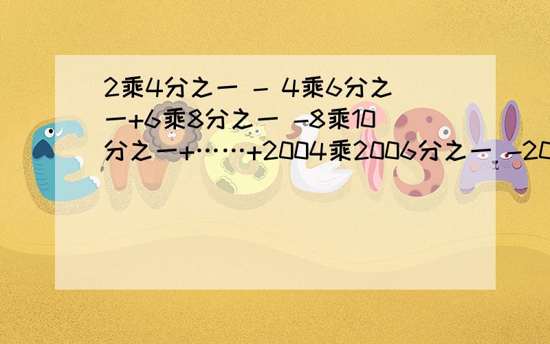 2乘4分之一 - 4乘6分之一+6乘8分之一 -8乘10分之一+……+2004乘2006分之一 -2006乘2008分之