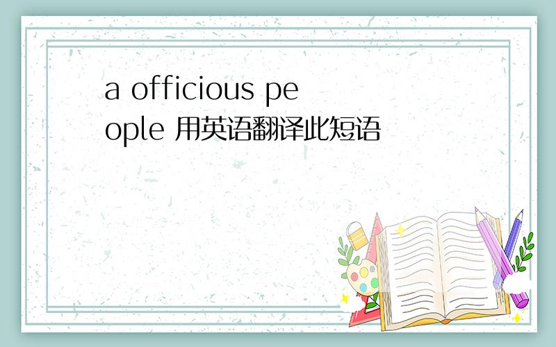 a officious people 用英语翻译此短语