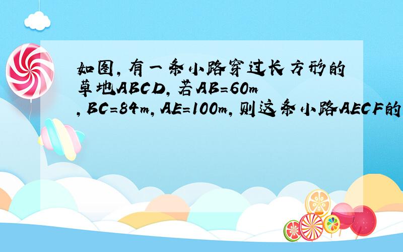 如图,有一条小路穿过长方形的草地ABCD,若AB=60m,BC=84m,AE=100m,则这条小路AECF的面积思多少?