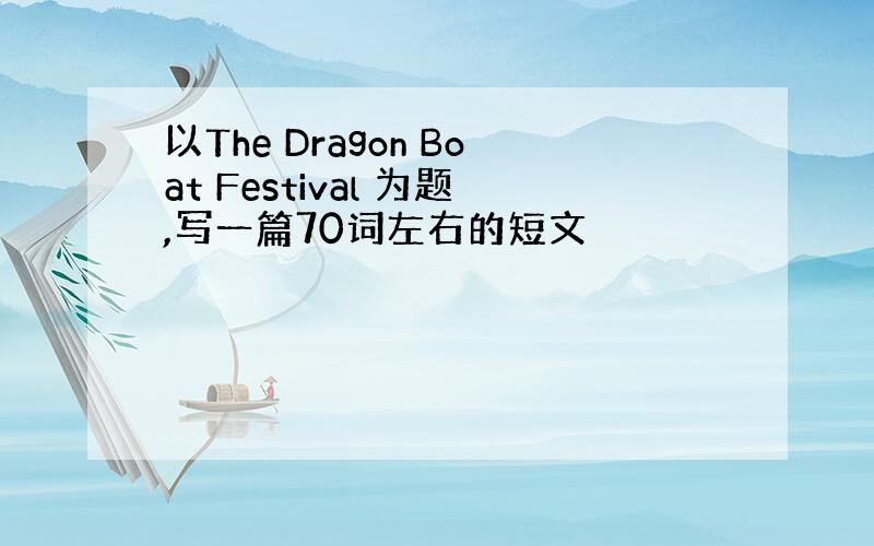 以The Dragon Boat Festival 为题,写一篇70词左右的短文