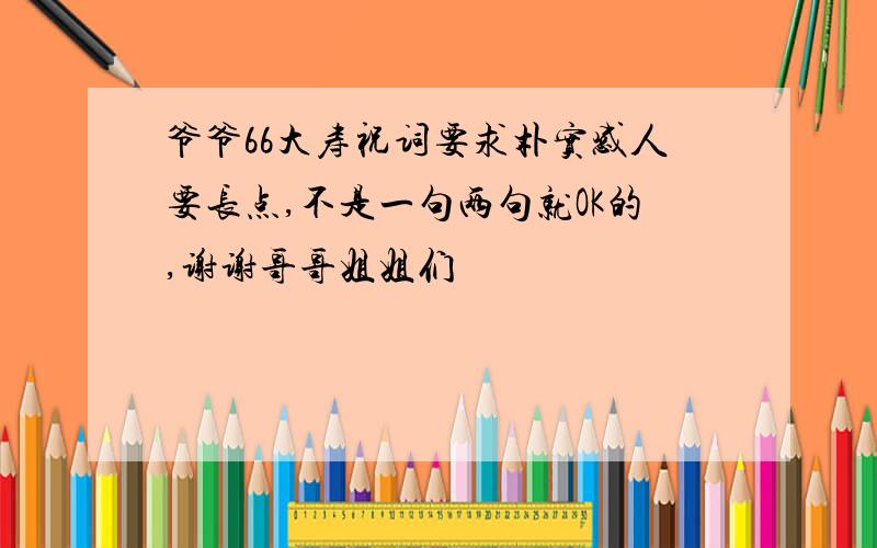 爷爷66大寿祝词要求朴实感人要长点,不是一句两句就OK的,谢谢哥哥姐姐们