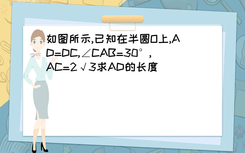 如图所示,已知在半圆O上,AD=DC,∠CAB=30°,AC=2√3求AD的长度