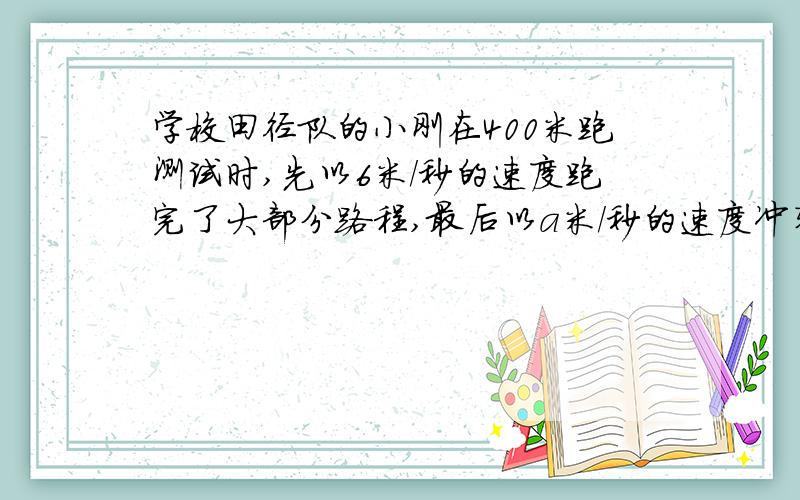 学校田径队的小刚在400米跑测试时,先以6米/秒的速度跑完了大部分路程,最后以a米/秒的速度冲刺到达终点