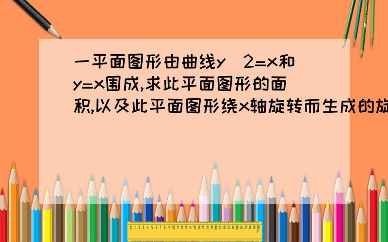 一平面图形由曲线y^2=x和y=x围成,求此平面图形的面积,以及此平面图形绕x轴旋转而生成的旋转体的体积