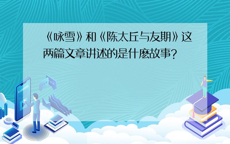 《咏雪》和《陈太丘与友期》这两篇文章讲述的是什麽故事?