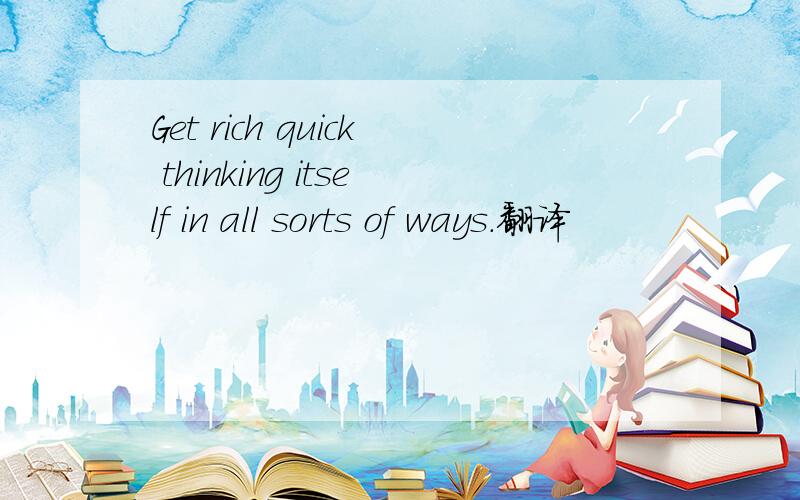 Get rich quick thinking itself in all sorts of ways.翻译