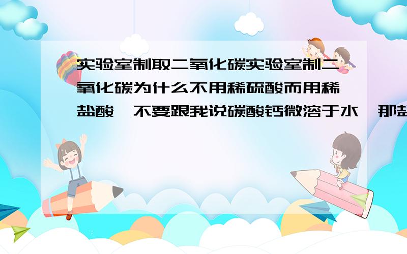 实验室制取二氧化碳实验室制二氧化碳为什么不用稀硫酸而用稀盐酸,不要跟我说碳酸钙微溶于水,那盐酸为什么就能跟碳酸钙反应了?