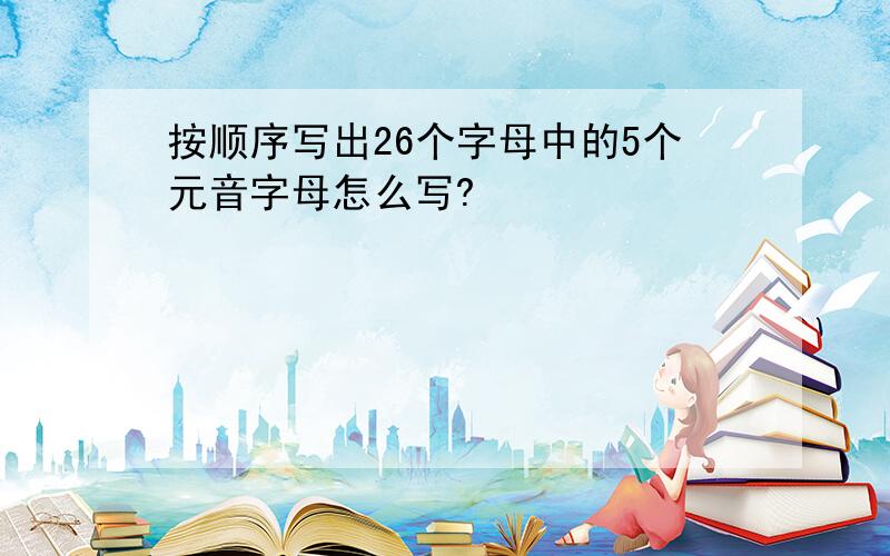 按顺序写出26个字母中的5个元音字母怎么写?