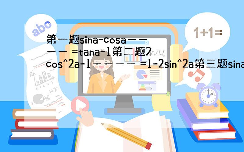 第一题sina-cosa———— =tana-1第二题2cos^2a-1———— =1-2sin^2a第三题sinaco