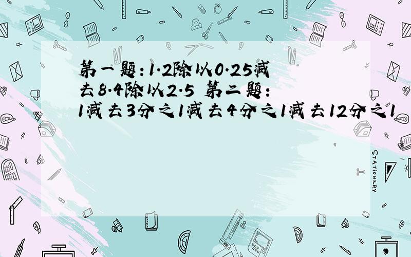 第一题：1.2除以0.25减去8.4除以2.5 第二题：1减去3分之1减去4分之1减去12分之1