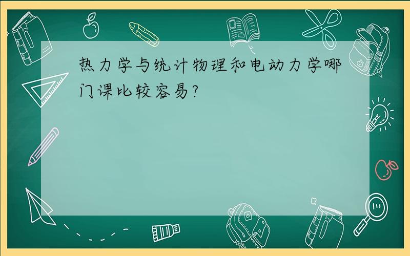 热力学与统计物理和电动力学哪门课比较容易?