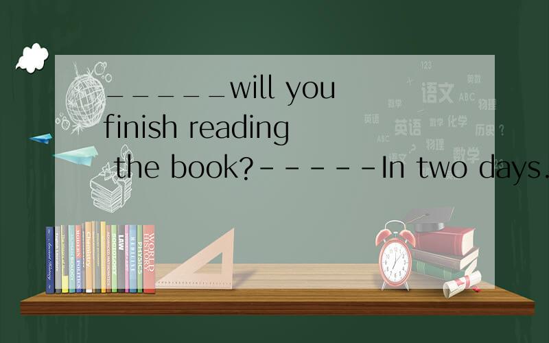 _____will you finish reading the book?-----In two days.A How