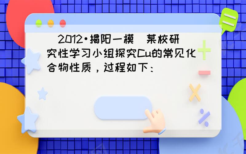 （2012•揭阳一模）某校研究性学习小组探究Cu的常见化合物性质，过程如下：