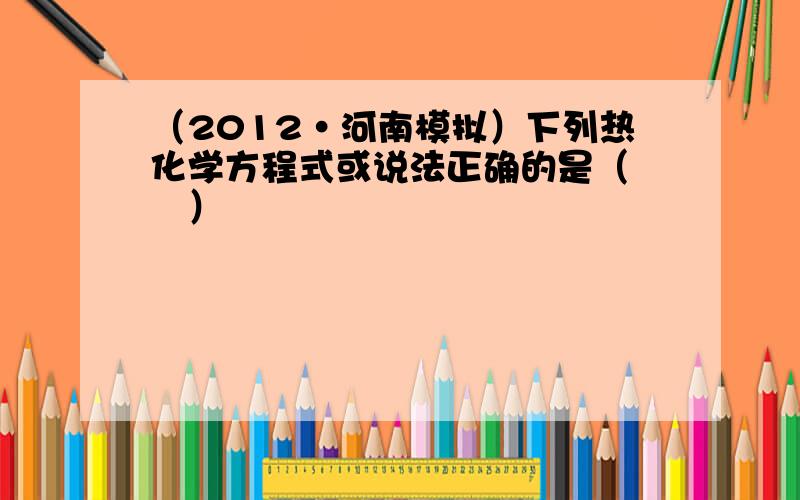 （2012•河南模拟）下列热化学方程式或说法正确的是（　　）