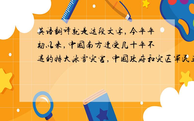 英语翻译就是这段文字，今年年初以来，中国南方遭受几十年不遇的特大冰雪灾害，中国政府和灾区军民正在全力抗灾救灾。这次灾害也