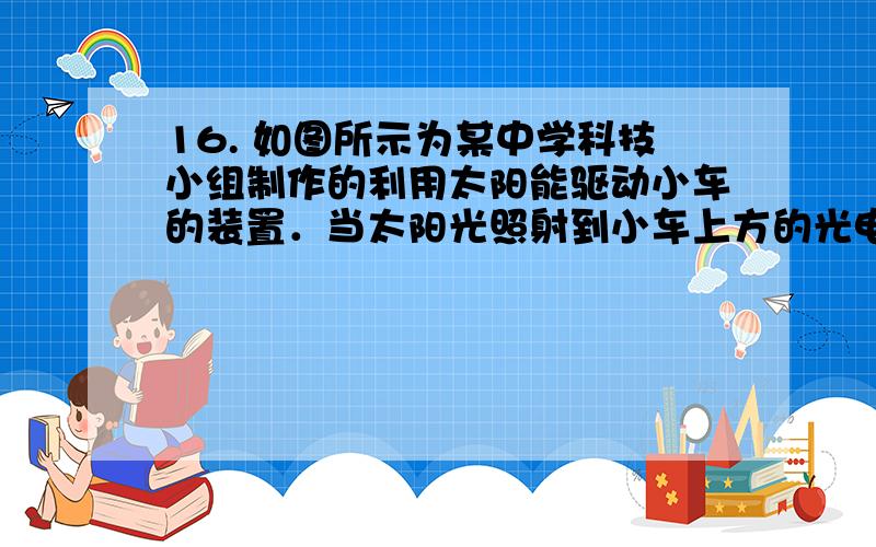 16. 如图所示为某中学科技小组制作的利用太阳能驱动小车的装置．当太阳光照射到小车上方的光电板时，光电板中产生的电流经电