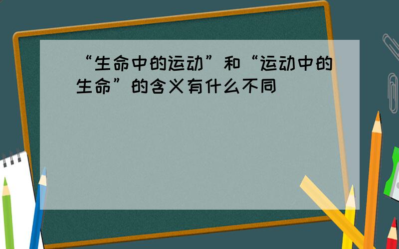 “生命中的运动”和“运动中的生命”的含义有什么不同