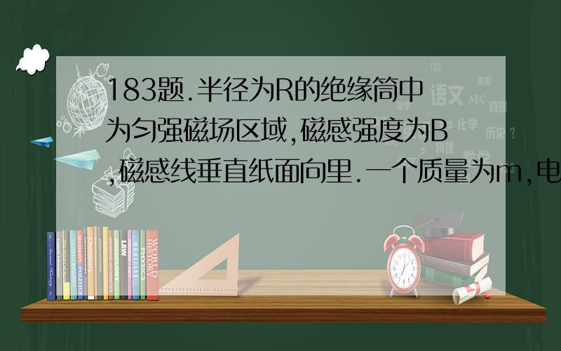 183题.半径为R的绝缘筒中为匀强磁场区域,磁感强度为B,磁感线垂直纸面向里.一个质量为m,电量为q的正离子,以速度v从