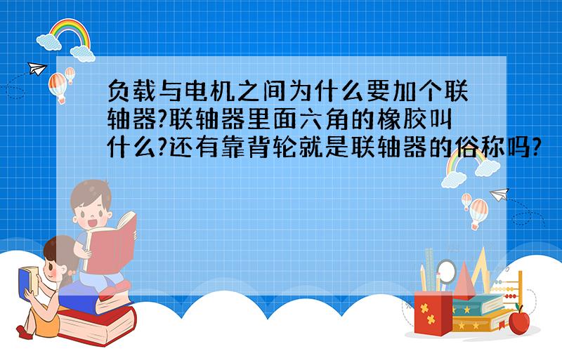 负载与电机之间为什么要加个联轴器?联轴器里面六角的橡胶叫什么?还有靠背轮就是联轴器的俗称吗?