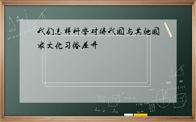 我们怎样科学对待我国与其他国家文化习俗差异