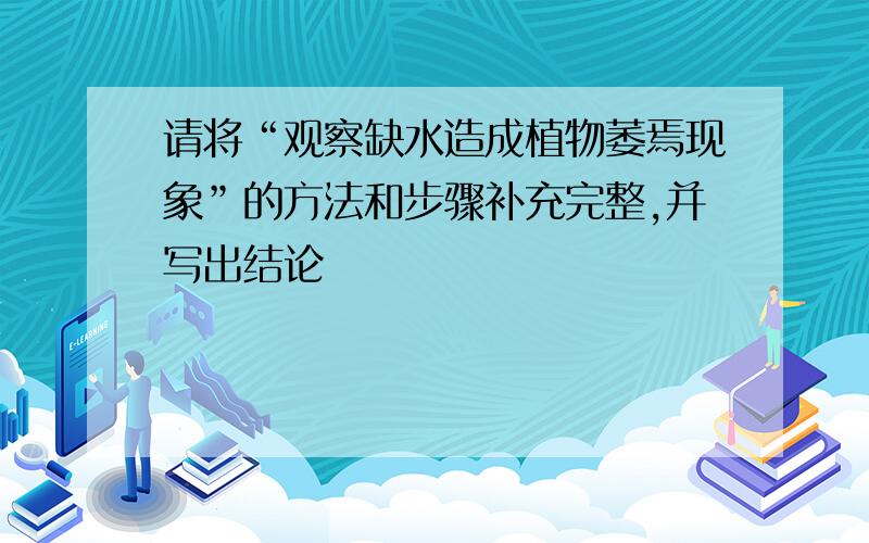 请将“观察缺水造成植物萎焉现象”的方法和步骤补充完整,并写出结论