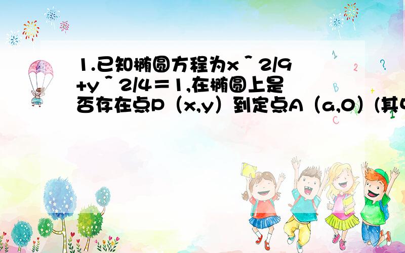 1.已知椭圆方程为x＾2/9+y＾2/4＝1,在椭圆上是否存在点P（x,y）到定点A（a,0）(其中00),直线L为圆O