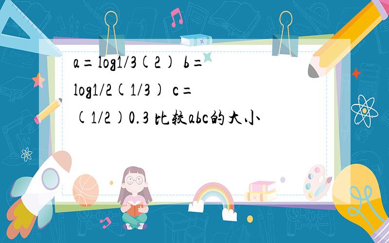 a=log1/3(2) b=log1/2(1/3) c=(1/2)0.3 比较abc的大小