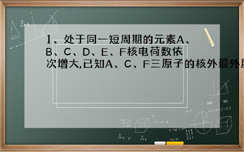 1、处于同一短周期的元素A、B、C、D、E、F核电荷数依次增大,已知A、C、F三原子的核外最外层共有10个电子,且这三种