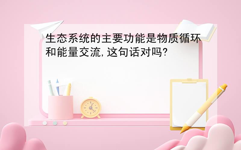 生态系统的主要功能是物质循环和能量交流,这句话对吗?