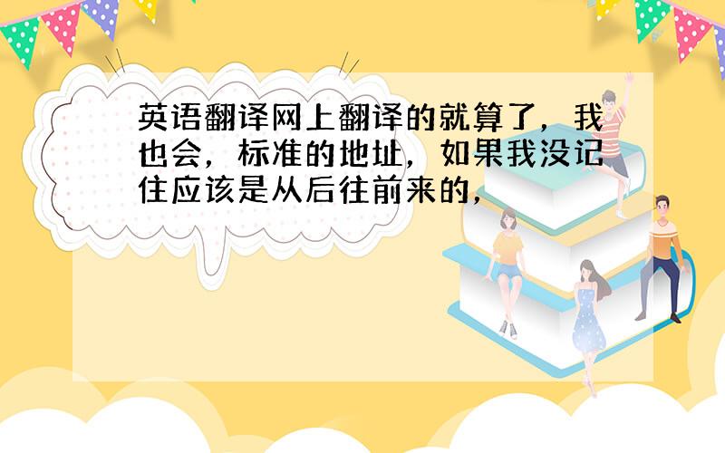 英语翻译网上翻译的就算了，我也会，标准的地址，如果我没记住应该是从后往前来的，