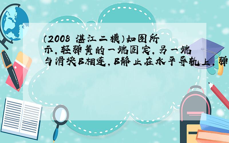 （2008•湛江二模）如图所示，轻弹簧的一端固定，另一端与滑块B相连，B静止在水平导轨上，弹簧处在原长状态．另一质量与B