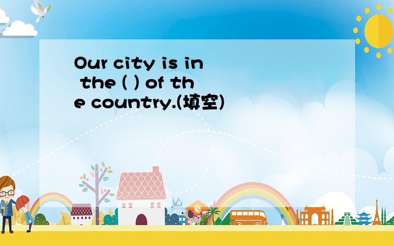 Our city is in the ( ) of the country.(填空)