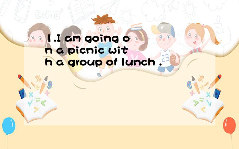 1.I am going on a picnic with a group of lunch .