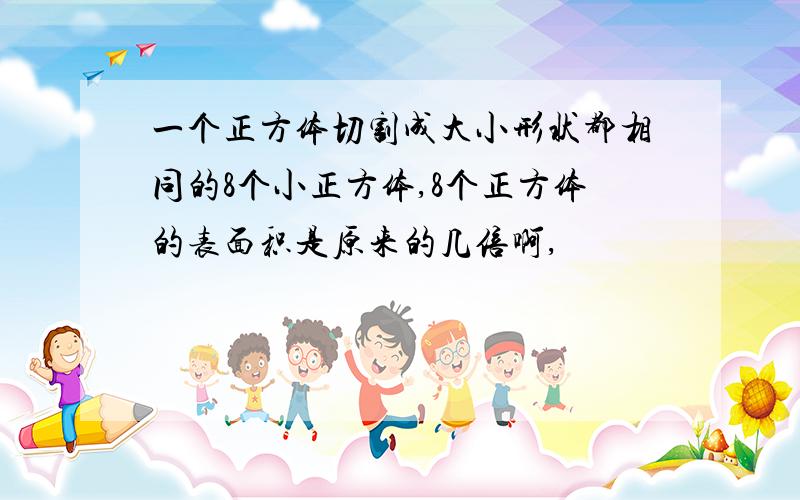 一个正方体切割成大小形状都相同的8个小正方体,8个正方体的表面积是原来的几倍啊,