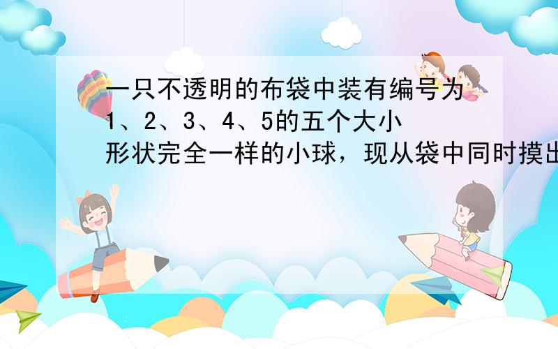 一只不透明的布袋中装有编号为1、2、3、4、5的五个大小形状完全一样的小球，现从袋中同时摸出3只小球，用随机变量x表示摸