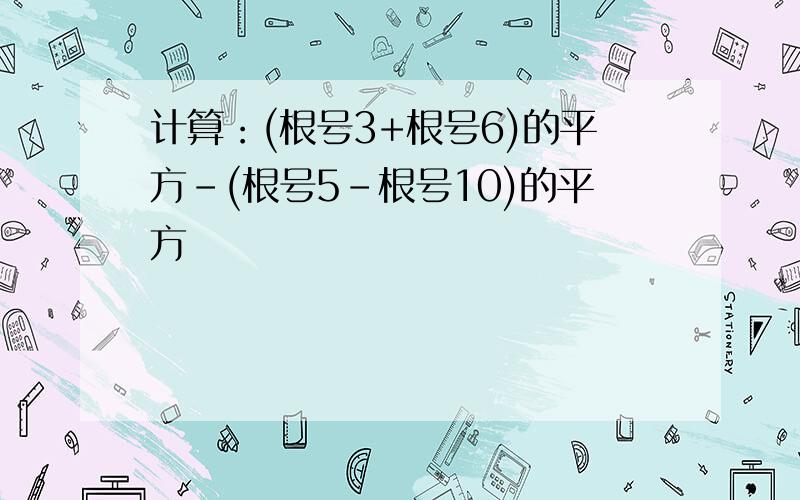 计算：(根号3+根号6)的平方-(根号5-根号10)的平方