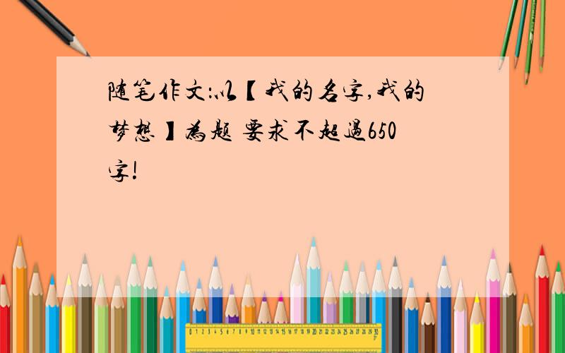 随笔作文：以【我的名字,我的梦想】为题 要求不超过650字!