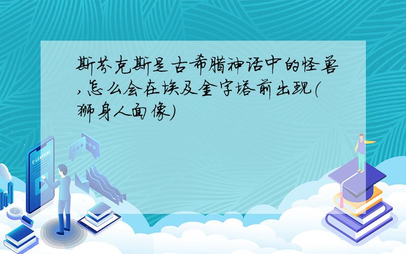 斯芬克斯是古希腊神话中的怪兽,怎么会在埃及金字塔前出现（狮身人面像）