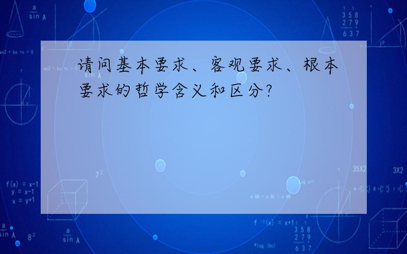 请问基本要求、客观要求、根本要求的哲学含义和区分?