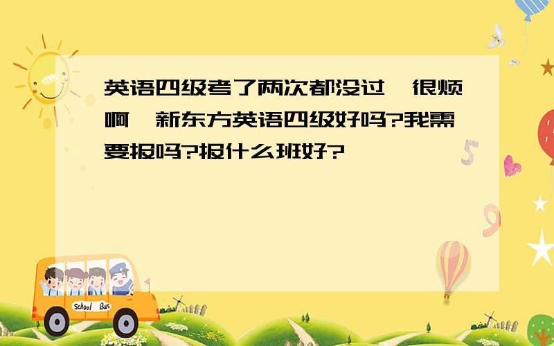 英语四级考了两次都没过,很烦啊,新东方英语四级好吗?我需要报吗?报什么班好?