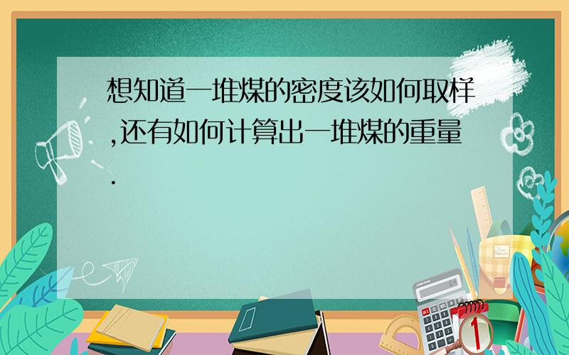 想知道一堆煤的密度该如何取样,还有如何计算出一堆煤的重量.