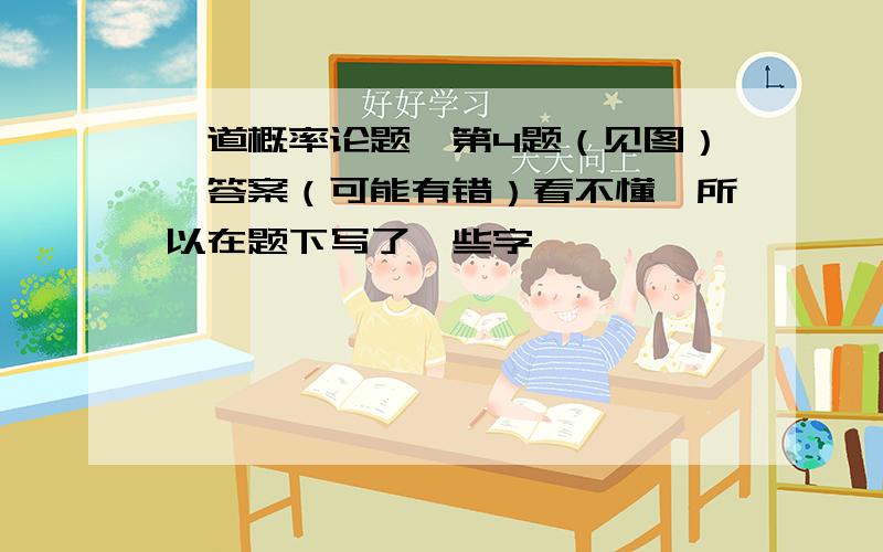 一道概率论题,第4题（见图）,答案（可能有错）看不懂,所以在题下写了一些字