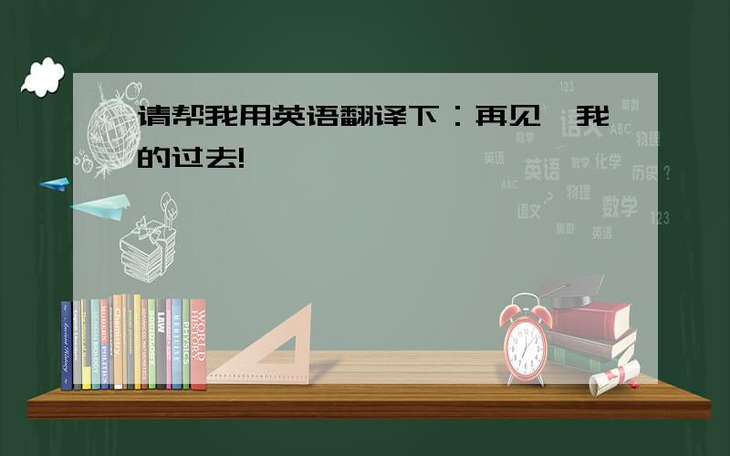 请帮我用英语翻译下：再见,我的过去!