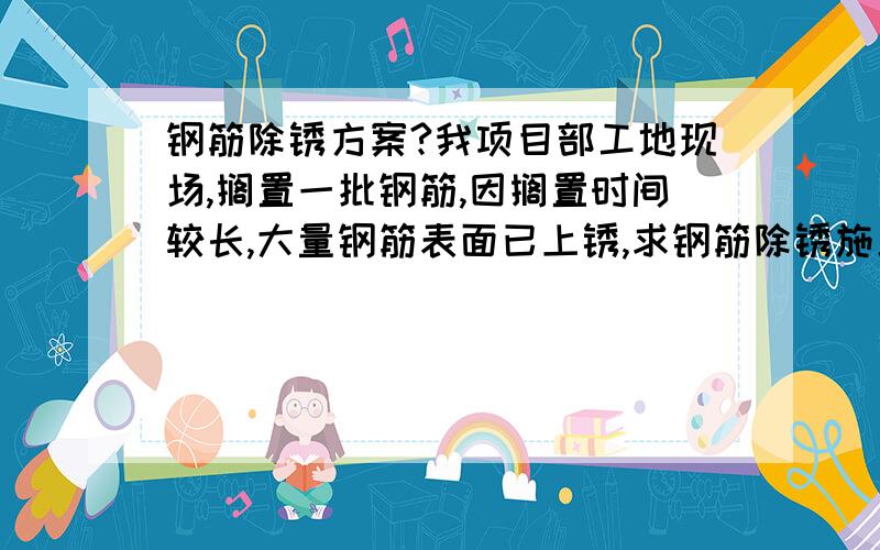 钢筋除锈方案?我项目部工地现场,搁置一批钢筋,因搁置时间较长,大量钢筋表面已上锈,求钢筋除锈施工方案,