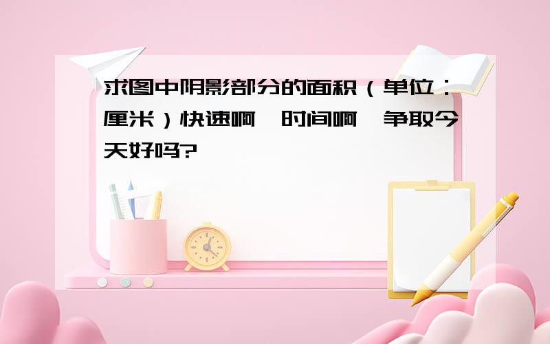 求图中阴影部分的面积（单位：厘米）快速啊,时间啊,争取今天好吗?