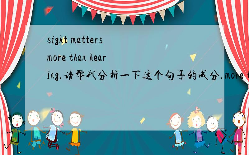 sight matters more than hearing.请帮我分析一下这个句子的成分.more than是什么成