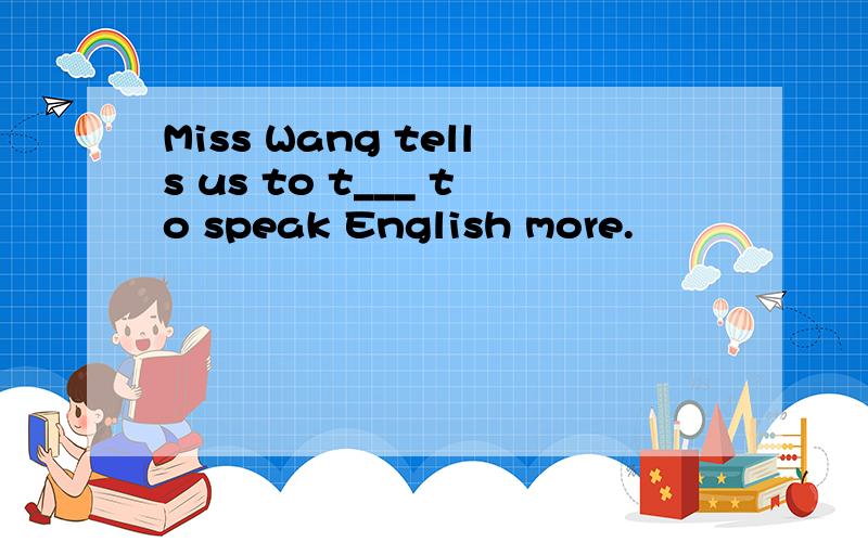 Miss Wang tells us to t___ to speak English more.