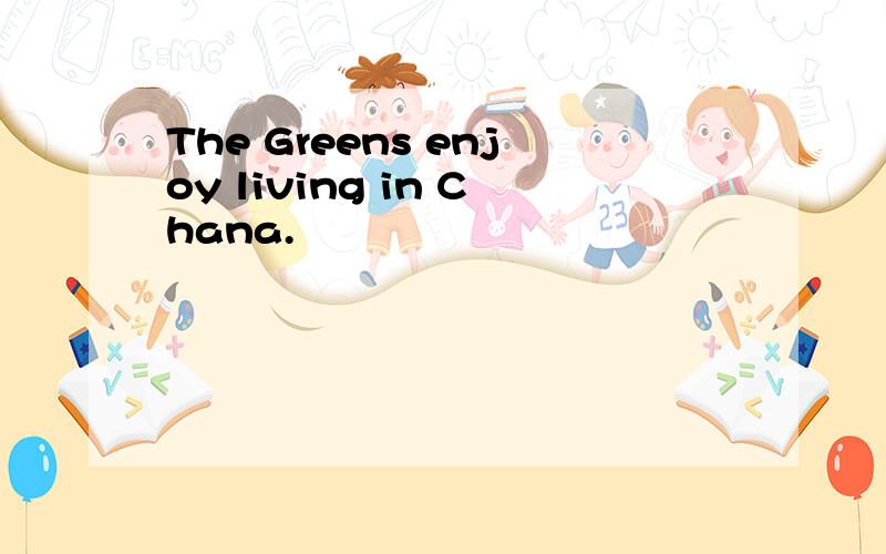 The Greens enjoy living in Chana.