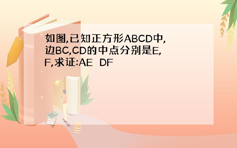 如图,已知正方形ABCD中,边BC,CD的中点分别是E,F,求证:AE⊥DF